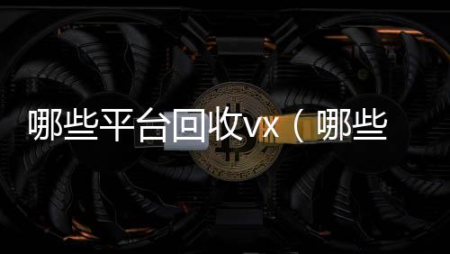 哪些平台回收回收微信平台vx（哪些平台回收酒）